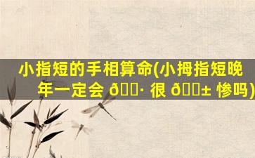 小指短的手相算命(小拇指短晚年一定会 🌷 很 🐱 惨吗)